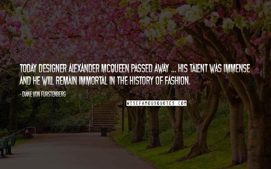 Diane Von Furstenberg Quotes: Today designer Alexander McQueen passed away ... His talent was immense and he will remain immortal in the history of Fashion.