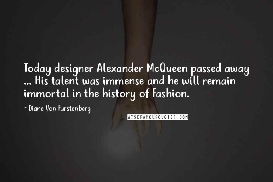 Diane Von Furstenberg Quotes: Today designer Alexander McQueen passed away ... His talent was immense and he will remain immortal in the history of Fashion.