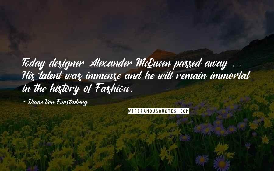 Diane Von Furstenberg Quotes: Today designer Alexander McQueen passed away ... His talent was immense and he will remain immortal in the history of Fashion.