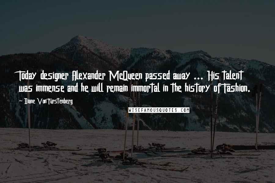 Diane Von Furstenberg Quotes: Today designer Alexander McQueen passed away ... His talent was immense and he will remain immortal in the history of Fashion.