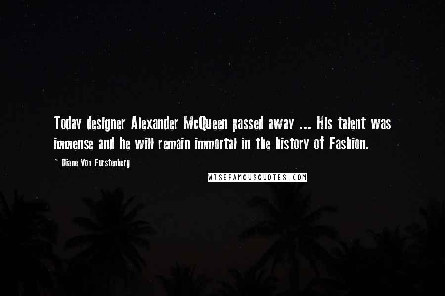 Diane Von Furstenberg Quotes: Today designer Alexander McQueen passed away ... His talent was immense and he will remain immortal in the history of Fashion.