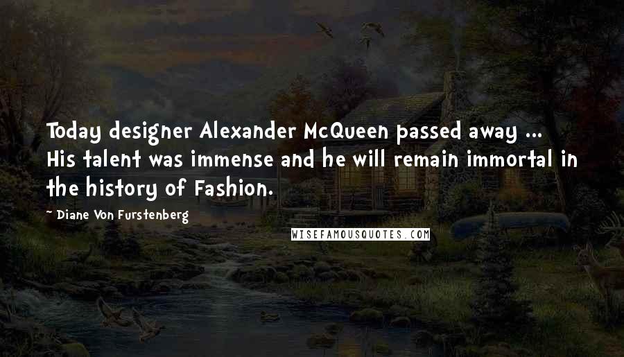 Diane Von Furstenberg Quotes: Today designer Alexander McQueen passed away ... His talent was immense and he will remain immortal in the history of Fashion.