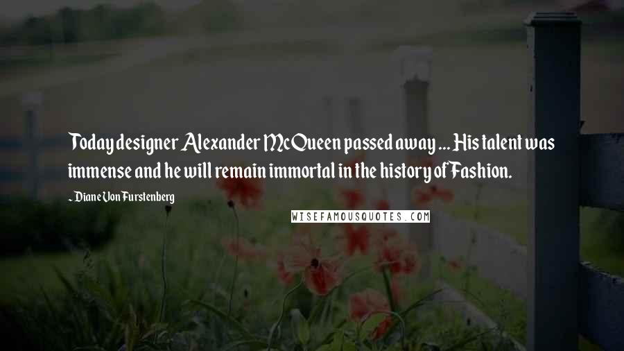 Diane Von Furstenberg Quotes: Today designer Alexander McQueen passed away ... His talent was immense and he will remain immortal in the history of Fashion.