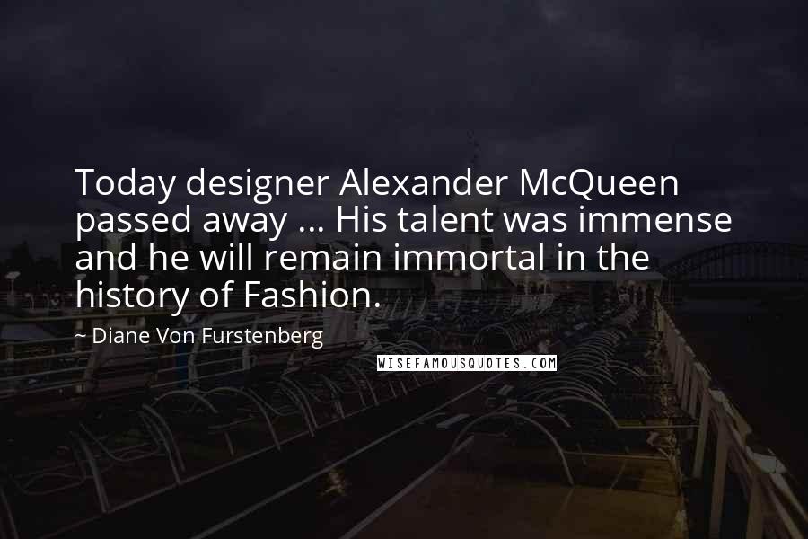 Diane Von Furstenberg Quotes: Today designer Alexander McQueen passed away ... His talent was immense and he will remain immortal in the history of Fashion.