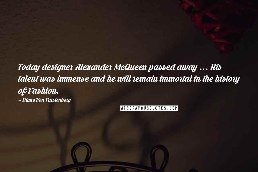 Diane Von Furstenberg Quotes: Today designer Alexander McQueen passed away ... His talent was immense and he will remain immortal in the history of Fashion.