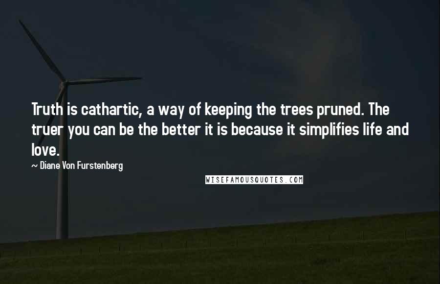 Diane Von Furstenberg Quotes: Truth is cathartic, a way of keeping the trees pruned. The truer you can be the better it is because it simplifies life and love.