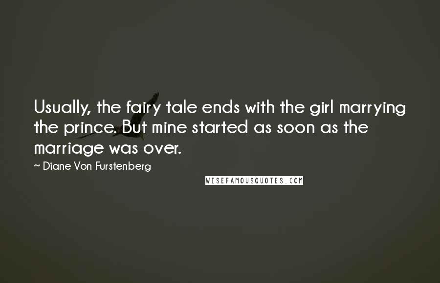 Diane Von Furstenberg Quotes: Usually, the fairy tale ends with the girl marrying the prince. But mine started as soon as the marriage was over.