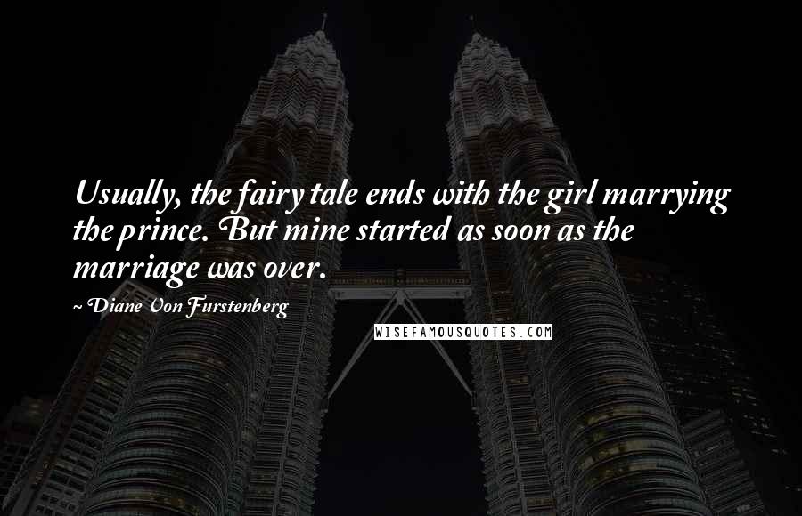 Diane Von Furstenberg Quotes: Usually, the fairy tale ends with the girl marrying the prince. But mine started as soon as the marriage was over.