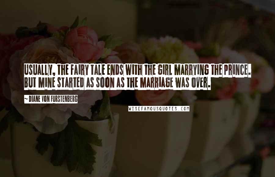 Diane Von Furstenberg Quotes: Usually, the fairy tale ends with the girl marrying the prince. But mine started as soon as the marriage was over.