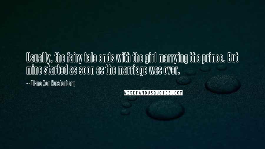 Diane Von Furstenberg Quotes: Usually, the fairy tale ends with the girl marrying the prince. But mine started as soon as the marriage was over.