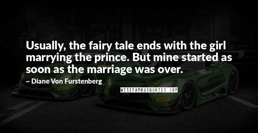 Diane Von Furstenberg Quotes: Usually, the fairy tale ends with the girl marrying the prince. But mine started as soon as the marriage was over.