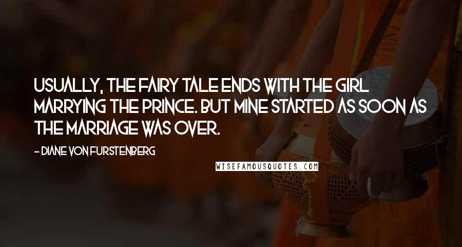 Diane Von Furstenberg Quotes: Usually, the fairy tale ends with the girl marrying the prince. But mine started as soon as the marriage was over.