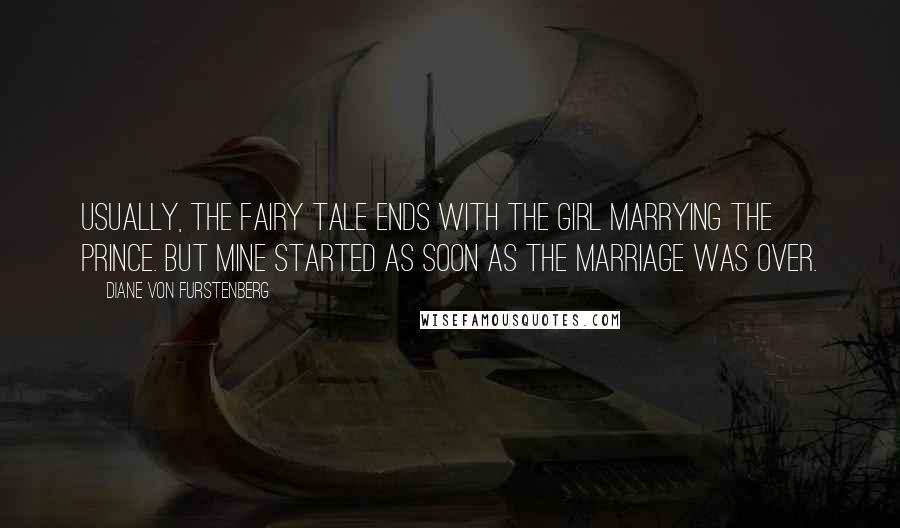 Diane Von Furstenberg Quotes: Usually, the fairy tale ends with the girl marrying the prince. But mine started as soon as the marriage was over.