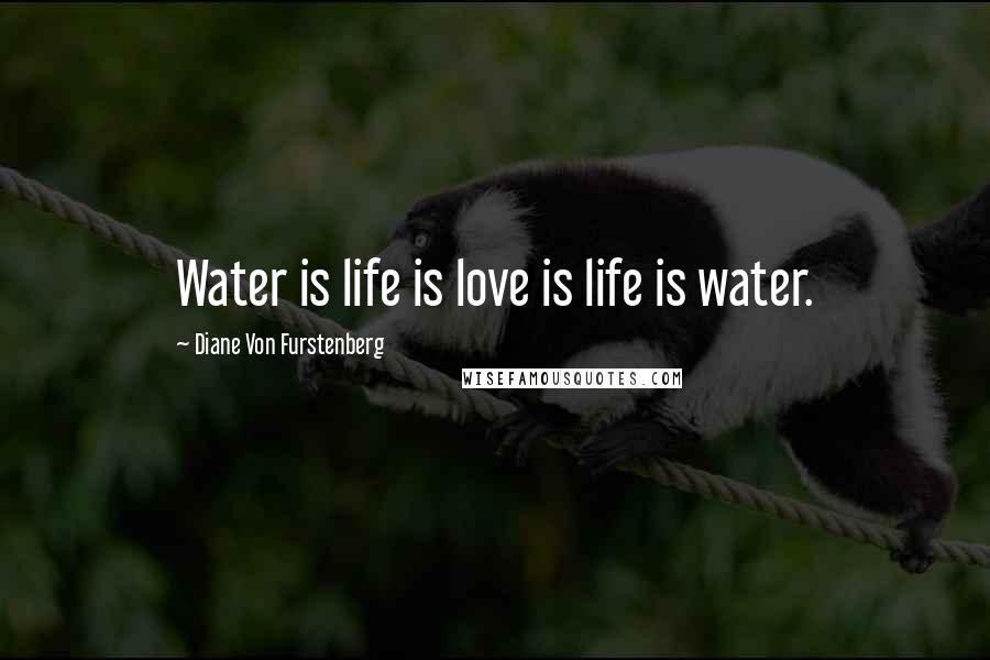 Diane Von Furstenberg Quotes: Water is life is love is life is water.