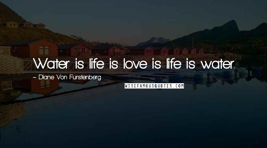 Diane Von Furstenberg Quotes: Water is life is love is life is water.