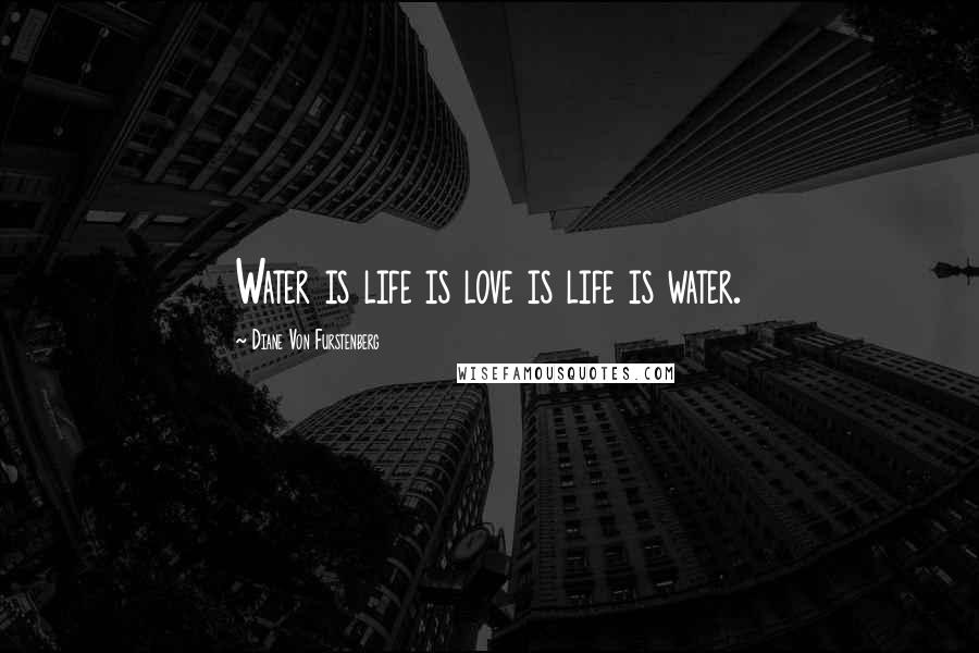 Diane Von Furstenberg Quotes: Water is life is love is life is water.