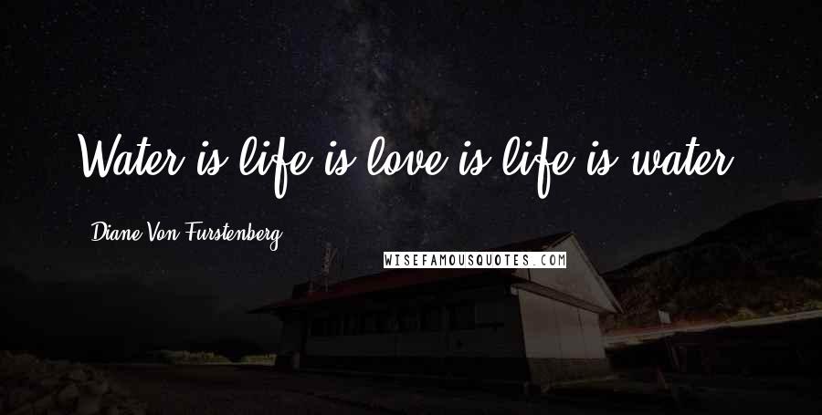 Diane Von Furstenberg Quotes: Water is life is love is life is water.