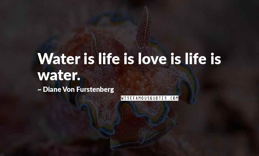 Diane Von Furstenberg Quotes: Water is life is love is life is water.