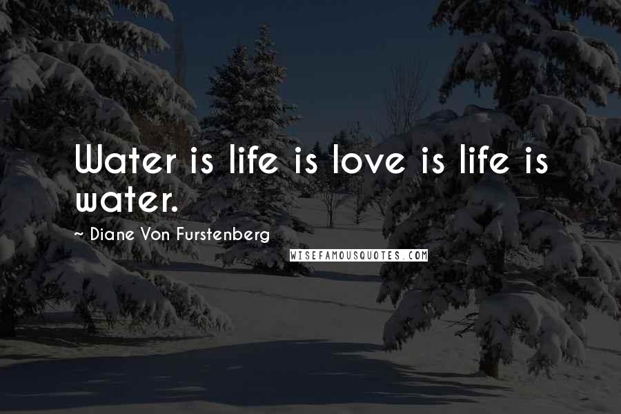 Diane Von Furstenberg Quotes: Water is life is love is life is water.