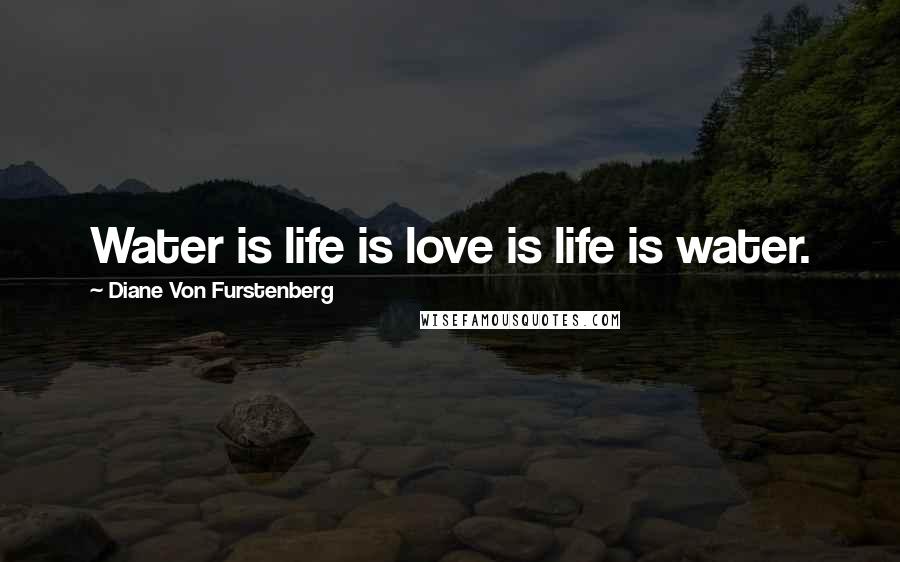 Diane Von Furstenberg Quotes: Water is life is love is life is water.