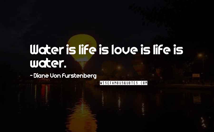Diane Von Furstenberg Quotes: Water is life is love is life is water.