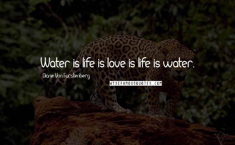 Diane Von Furstenberg Quotes: Water is life is love is life is water.