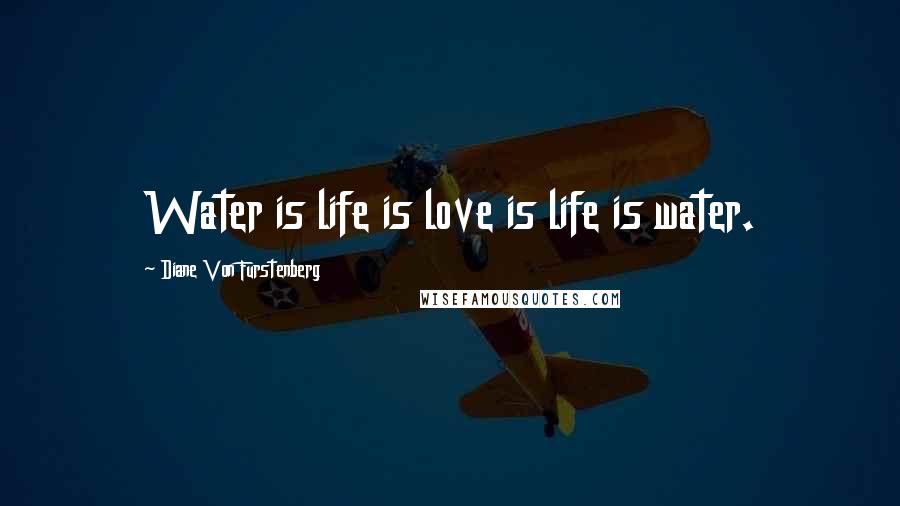 Diane Von Furstenberg Quotes: Water is life is love is life is water.