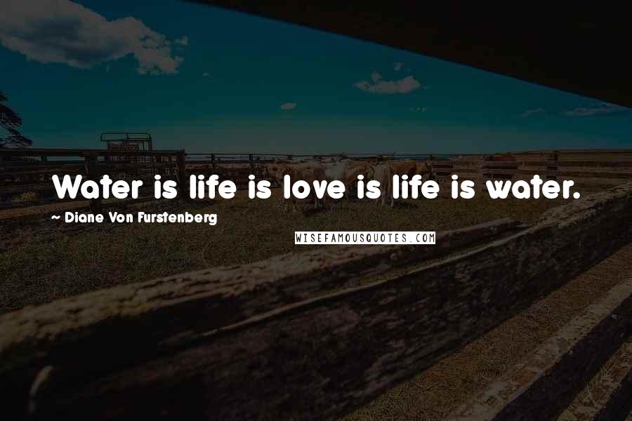 Diane Von Furstenberg Quotes: Water is life is love is life is water.