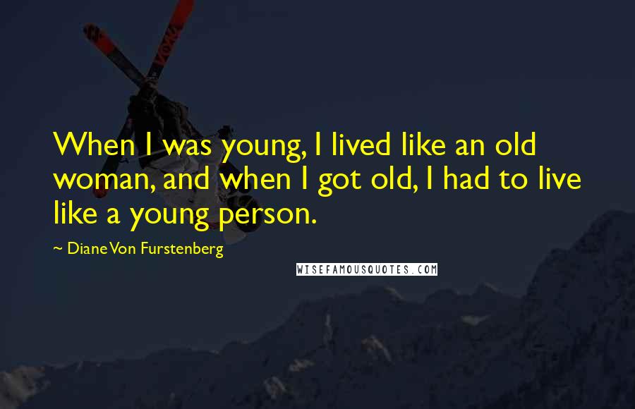 Diane Von Furstenberg Quotes: When I was young, I lived like an old woman, and when I got old, I had to live like a young person.