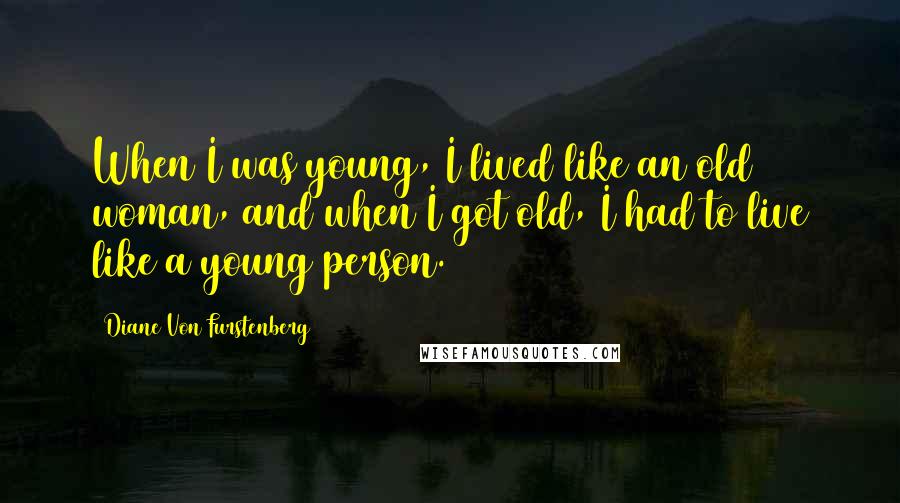 Diane Von Furstenberg Quotes: When I was young, I lived like an old woman, and when I got old, I had to live like a young person.