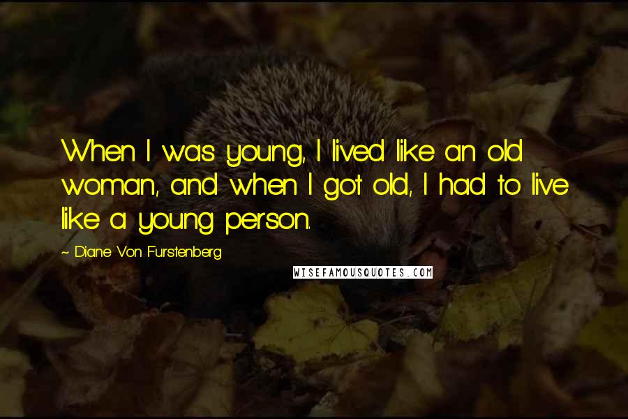 Diane Von Furstenberg Quotes: When I was young, I lived like an old woman, and when I got old, I had to live like a young person.