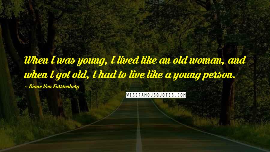 Diane Von Furstenberg Quotes: When I was young, I lived like an old woman, and when I got old, I had to live like a young person.