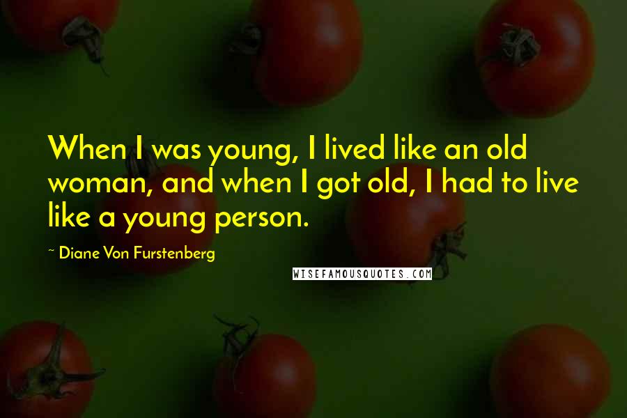 Diane Von Furstenberg Quotes: When I was young, I lived like an old woman, and when I got old, I had to live like a young person.