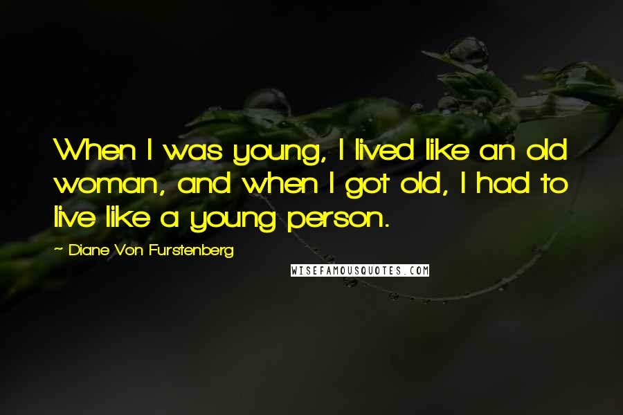 Diane Von Furstenberg Quotes: When I was young, I lived like an old woman, and when I got old, I had to live like a young person.