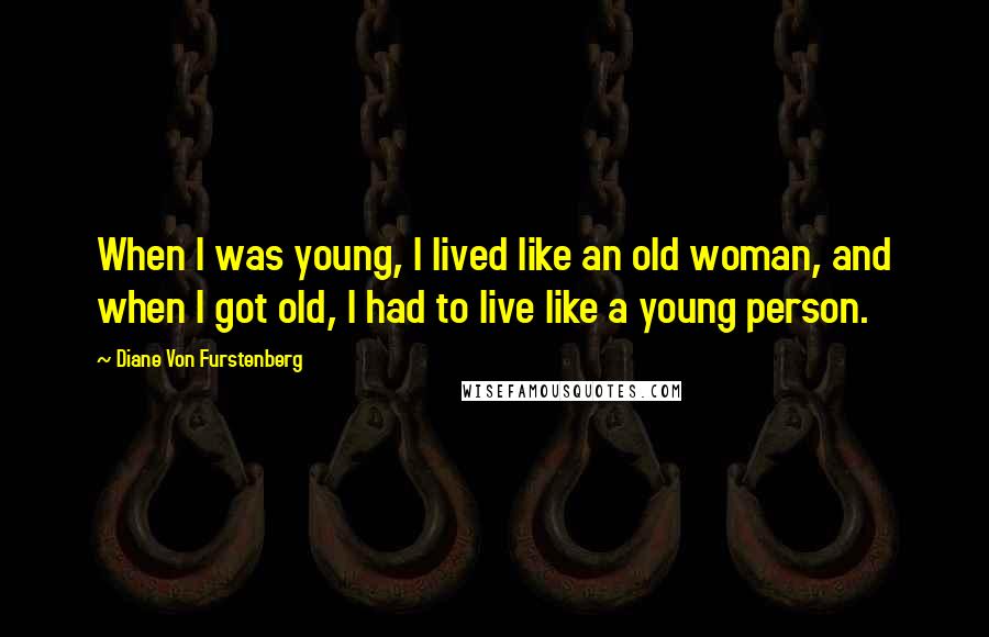 Diane Von Furstenberg Quotes: When I was young, I lived like an old woman, and when I got old, I had to live like a young person.
