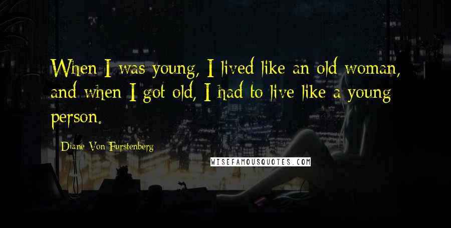 Diane Von Furstenberg Quotes: When I was young, I lived like an old woman, and when I got old, I had to live like a young person.