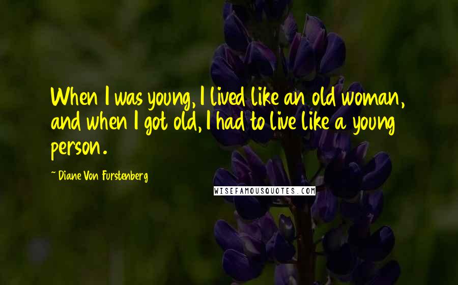 Diane Von Furstenberg Quotes: When I was young, I lived like an old woman, and when I got old, I had to live like a young person.