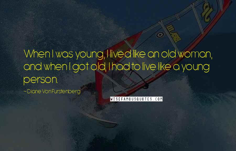 Diane Von Furstenberg Quotes: When I was young, I lived like an old woman, and when I got old, I had to live like a young person.