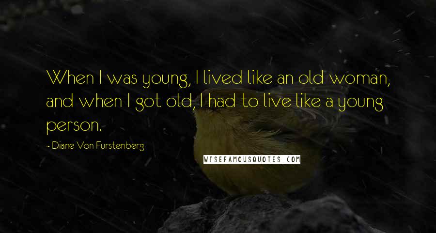 Diane Von Furstenberg Quotes: When I was young, I lived like an old woman, and when I got old, I had to live like a young person.