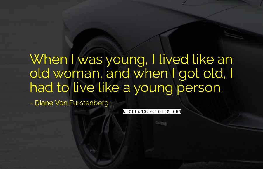 Diane Von Furstenberg Quotes: When I was young, I lived like an old woman, and when I got old, I had to live like a young person.