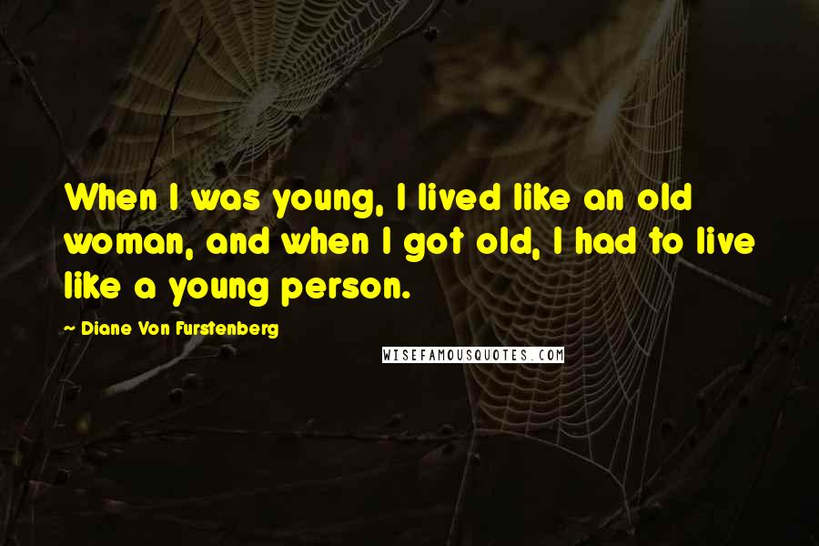 Diane Von Furstenberg Quotes: When I was young, I lived like an old woman, and when I got old, I had to live like a young person.