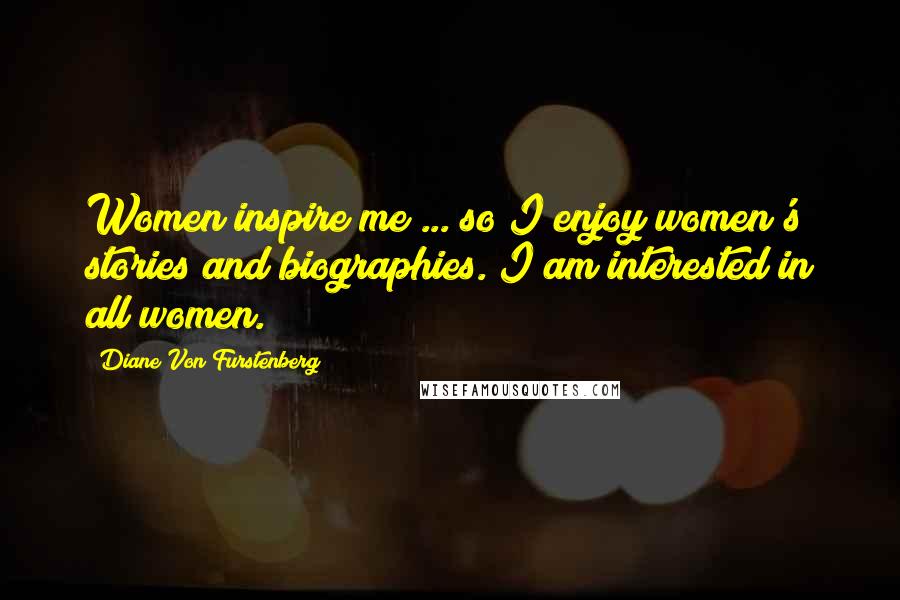 Diane Von Furstenberg Quotes: Women inspire me ... so I enjoy women's stories and biographies. I am interested in all women.