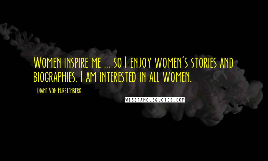 Diane Von Furstenberg Quotes: Women inspire me ... so I enjoy women's stories and biographies. I am interested in all women.