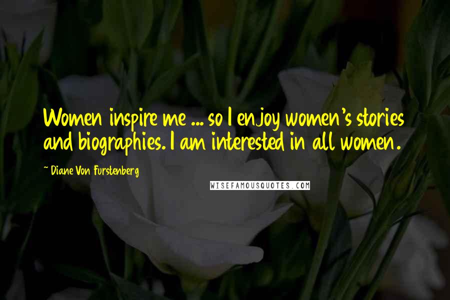 Diane Von Furstenberg Quotes: Women inspire me ... so I enjoy women's stories and biographies. I am interested in all women.