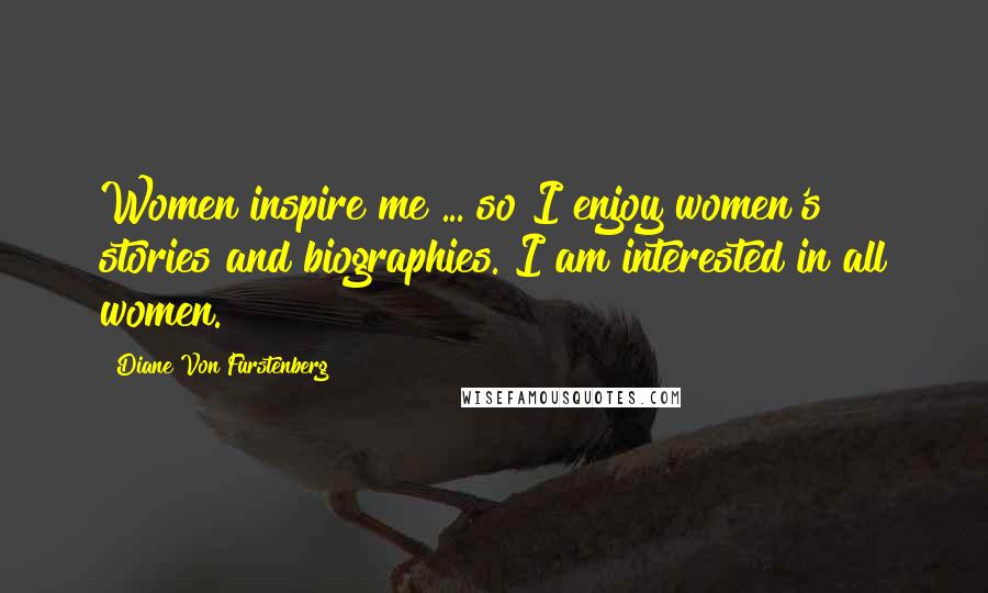 Diane Von Furstenberg Quotes: Women inspire me ... so I enjoy women's stories and biographies. I am interested in all women.