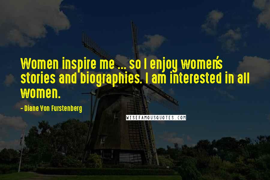 Diane Von Furstenberg Quotes: Women inspire me ... so I enjoy women's stories and biographies. I am interested in all women.