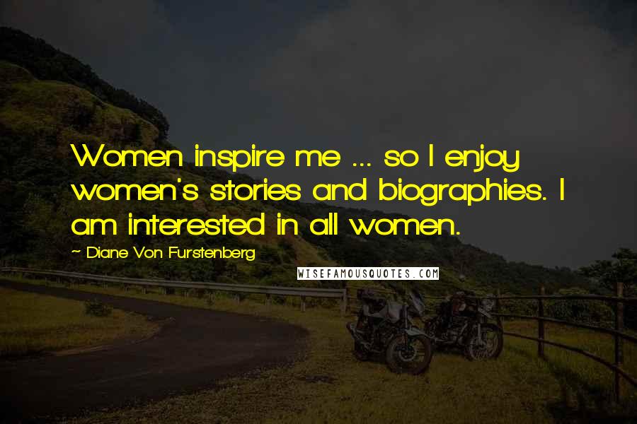 Diane Von Furstenberg Quotes: Women inspire me ... so I enjoy women's stories and biographies. I am interested in all women.