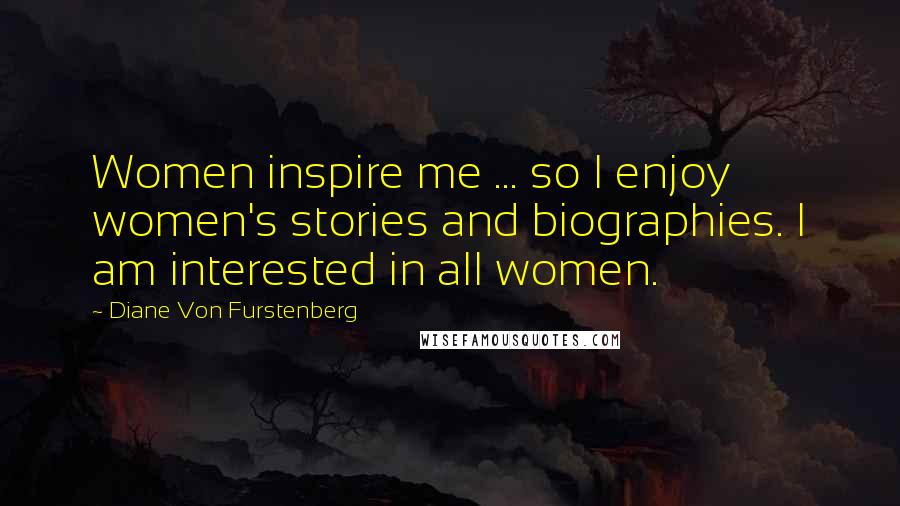 Diane Von Furstenberg Quotes: Women inspire me ... so I enjoy women's stories and biographies. I am interested in all women.