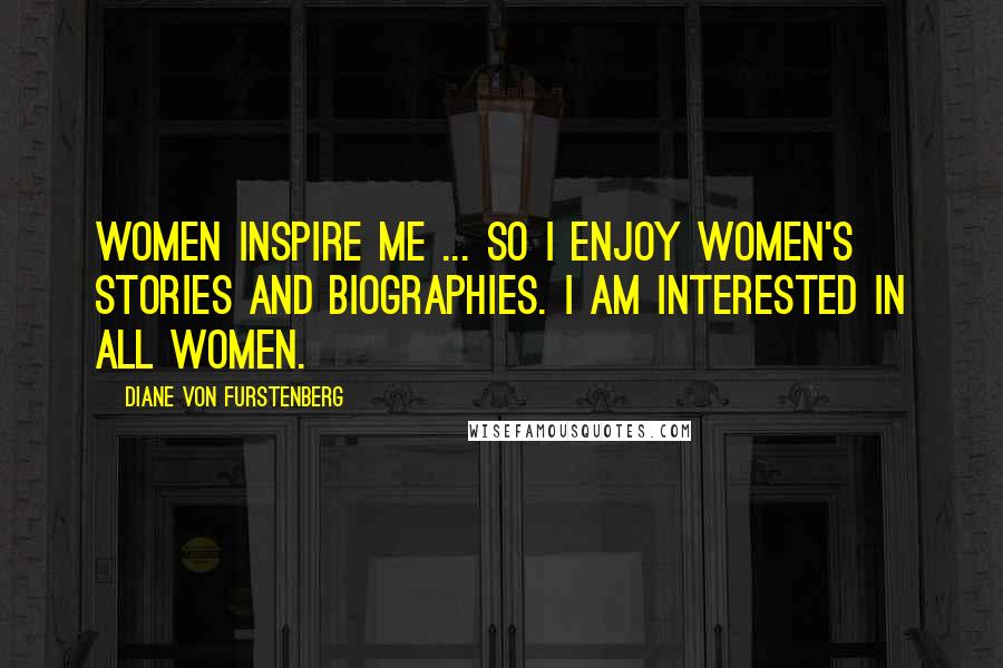 Diane Von Furstenberg Quotes: Women inspire me ... so I enjoy women's stories and biographies. I am interested in all women.