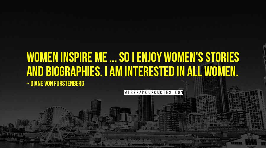Diane Von Furstenberg Quotes: Women inspire me ... so I enjoy women's stories and biographies. I am interested in all women.